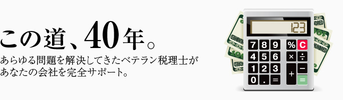 その道40年。あらゆる問題を解決してきたベテラン税理士かあなたの会社を完全サポート。