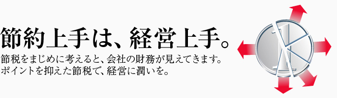 節約上手は、経営上手。節税をまじめに考えると、会社の財務が見えてきます。ポイントを抑えた節税で、経営に潤いを。