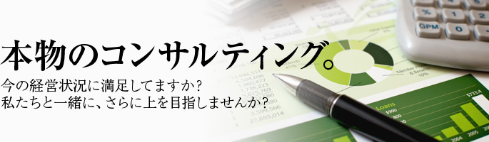 本物のコンサルティング。今の経営状況に満足してますか？圧倒的実績と経験を持つスタッフが相談に乗ります。