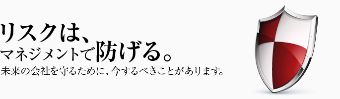 リスクはマネジメントで防げる。未来の会社を守るために、今するべきことがあります。