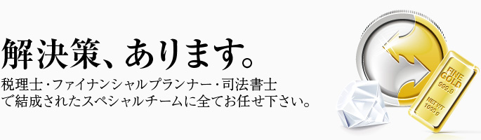 解決策は、必ずあります。税理士・ファイナンシャルプランナー・司法書士で結成されたスペシャルチームにお任せ下さい。