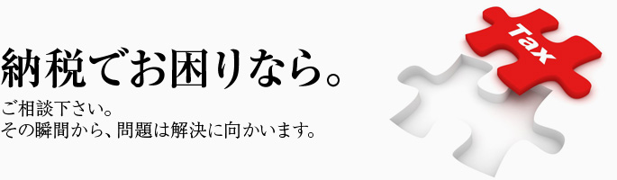 納税でお困りなら、今すぐご相談下さい。その瞬間から、問題は解決に向かいます。