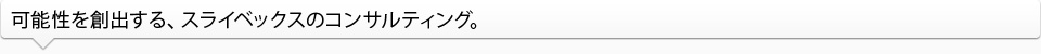 可能性を創出する、スライベックスのコンサルティング。